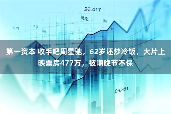 第一资本 收手吧周星驰，62岁还炒冷饭，大片上映票房477万，被嘲晚节不保