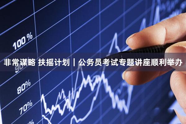 非常谋略 扶摇计划｜公务员考试专题讲座顺利举办