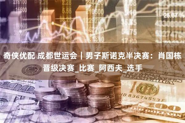 奇侠优配 成都世运会｜男子斯诺克半决赛：肖国栋晋级决赛_比赛_阿西夫_选手