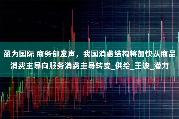 盈为国际 商务部发声，我国消费结构将加快从商品消费主导向服务消费主导转变_供给_王波_潜力