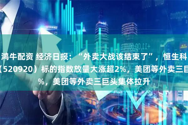 鸿牛配资 经济日报：“外卖大战该结束了”，恒生科技ETF天弘（520920）标的指数放量大涨超2%，美团等外卖三巨头集体拉升