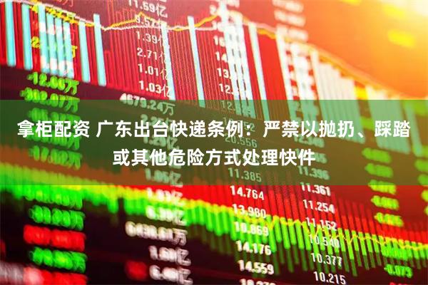 拿柜配资 广东出台快递条例：严禁以抛扔、踩踏或其他危险方式处理快件