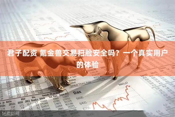 君子配资 氪金兽交易扫脸安全吗？一个真实用户的体验