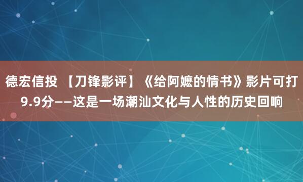 德宏信投 【刀锋影评】《给阿嬷的情书》影片可打9.9分——这是一场潮汕文化与人性的历史回响