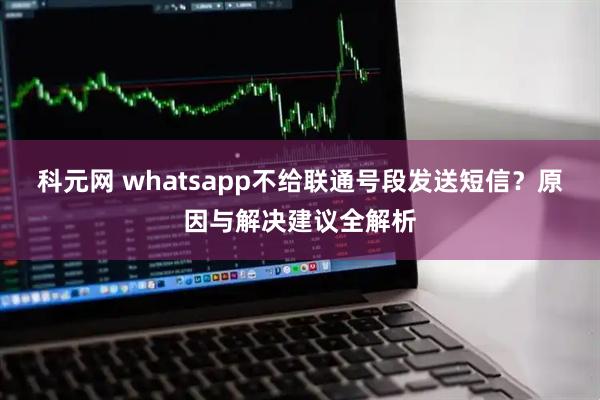 科元网 whatsapp不给联通号段发送短信？原因与解决建议全解析