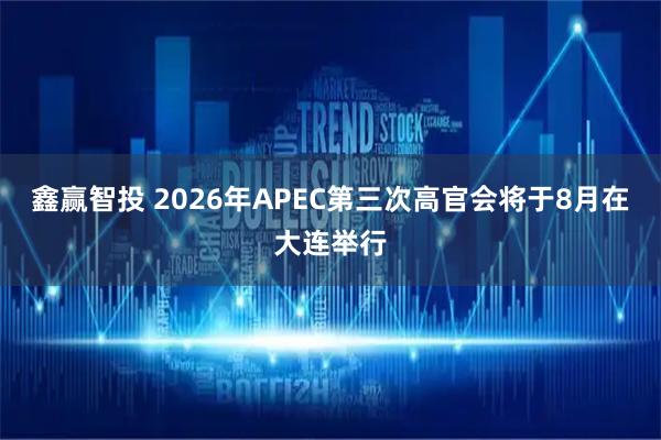 鑫赢智投 2026年APEC第三次高官会将于8月在大连举行