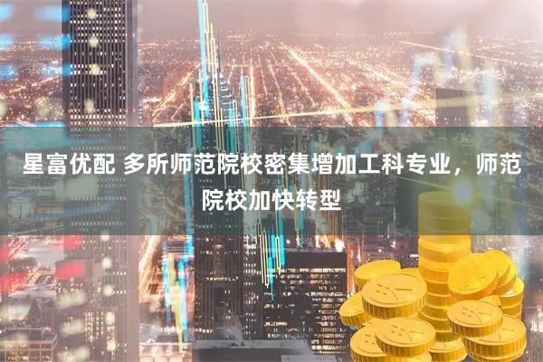 星富优配 多所师范院校密集增加工科专业，师范院校加快转型