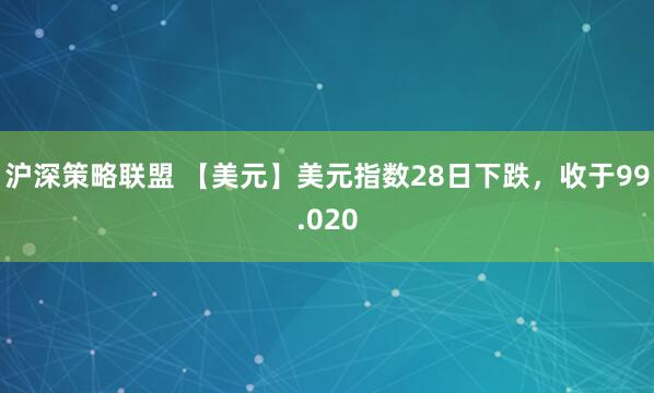 沪深策略联盟 【美元】美元指数28日下跌，收于99.020