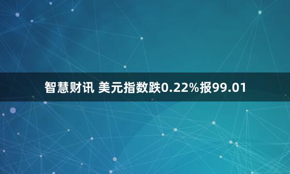 智慧财讯 美元指数跌0.22%报99.01