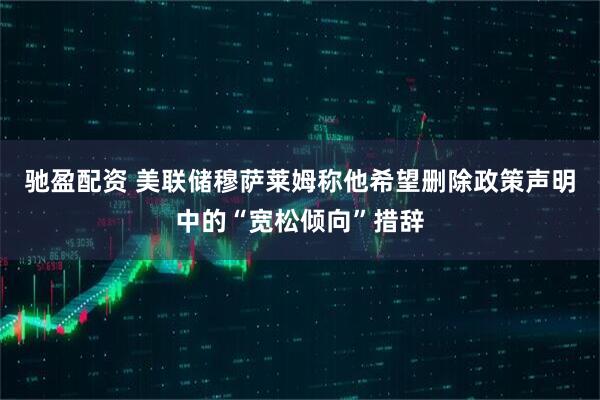 驰盈配资 美联储穆萨莱姆称他希望删除政策声明中的“宽松倾向”措辞