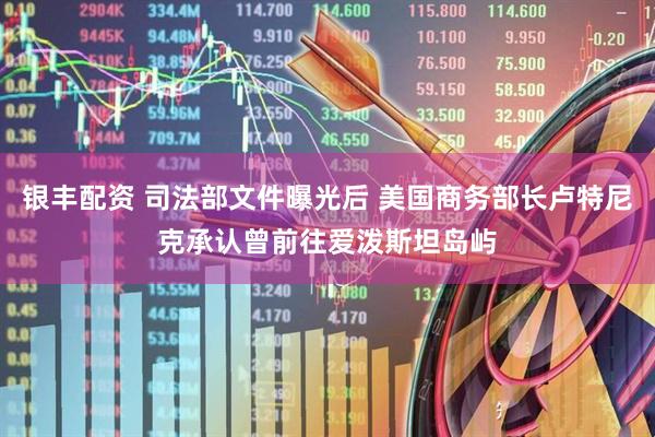 银丰配资 司法部文件曝光后 美国商务部长卢特尼克承认曾前往爱泼斯坦岛屿