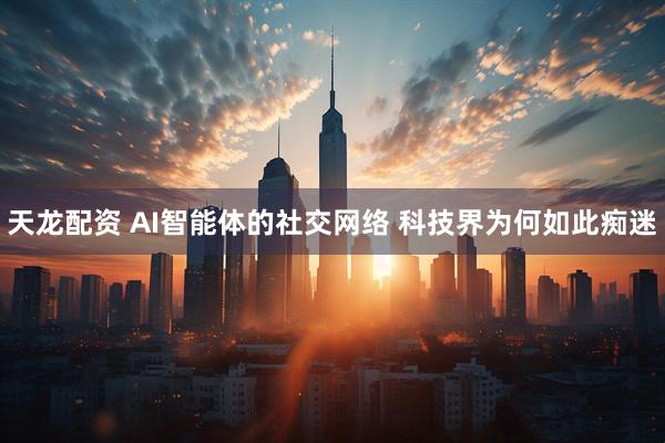 天龙配资 AI智能体的社交网络 科技界为何如此痴迷