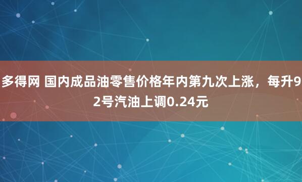 多得网 国内成品油零售价格年内第九次上涨，每升92号汽油上调0.24元