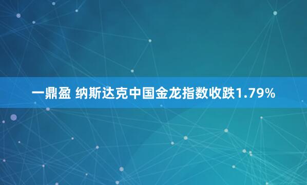 一鼎盈 纳斯达克中国金龙指数收跌1.79%