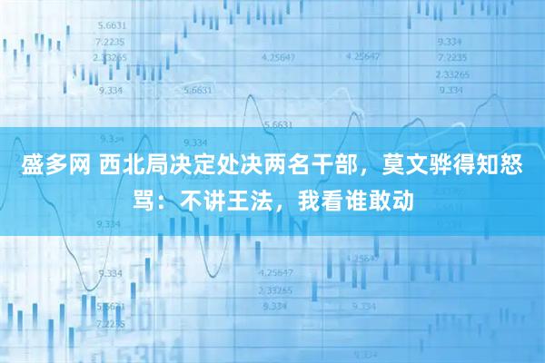 盛多网 西北局决定处决两名干部，莫文骅得知怒骂：不讲王法，我看谁敢动